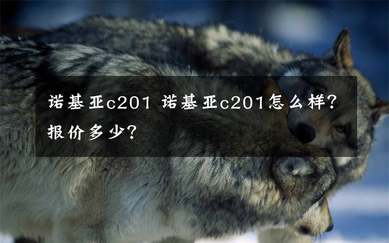 诺基亚c201 诺基亚c201怎么样？报价多少？文章配图