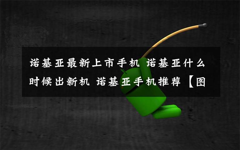 诺基亚最新上市手机 诺基亚什么时候出新机 诺基亚手机推荐【图文】文章配图