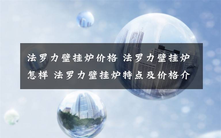 法罗力壁挂炉价格 法罗力壁挂炉怎样 法罗力壁挂炉特点及价格介绍【详解】文章配图