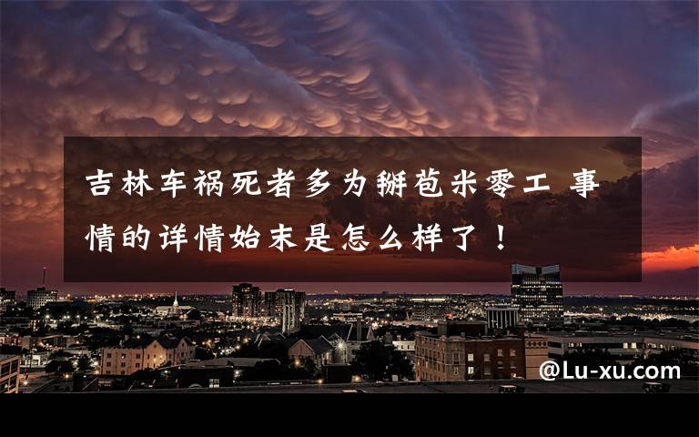 吉林车祸死者多为掰苞米零工 事情的详情始末是怎么样了！文章配图