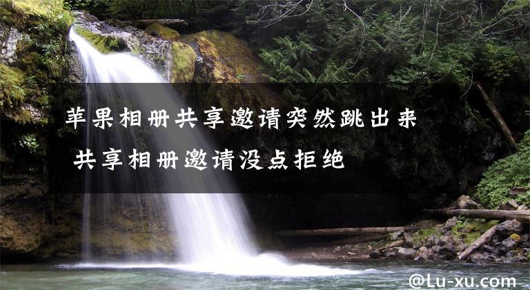 苹果相册共享邀请突然跳出来 共享相册邀请没点拒绝文章配图
