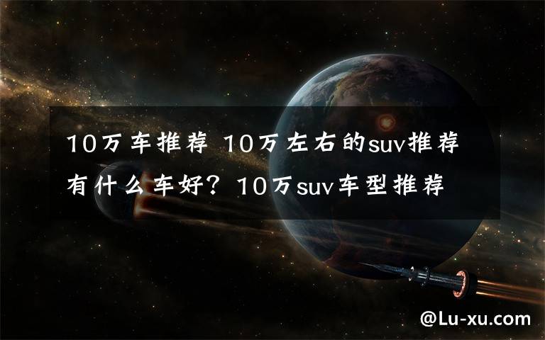 10万车推荐 10万左右的suv推荐有什么车好？10万suv车型推荐文章配图