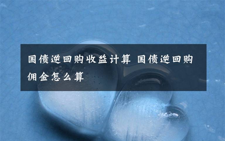 国债逆回购收益计算 国债逆回购佣金怎么算文章配图
