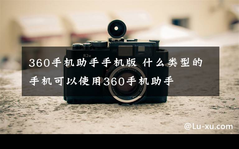 360手机助手手机版 什么类型的手机可以使用360手机助手文章配图
