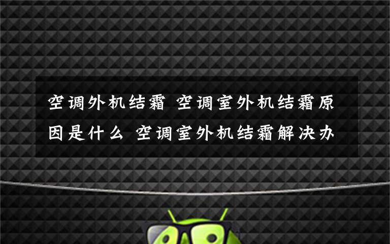 空调外机结霜 空调室外机结霜原因是什么 空调室外机结霜解决办法【详解】文章配图