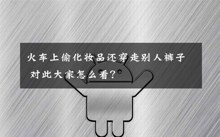 火车上偷化妆品还穿走别人裤子 对此大家怎么看？