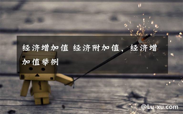 经济增加值 经济附加值，经济增加值举例文章配图