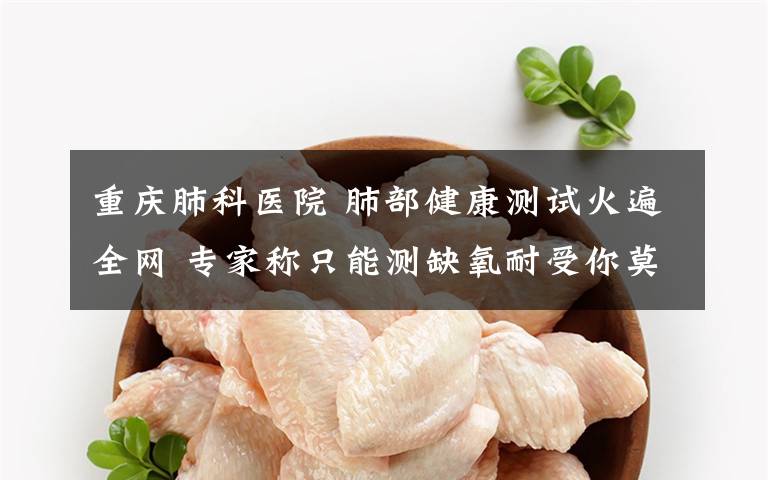 重庆肺科医院 肺部健康测试火遍全网 专家称只能测缺氧耐受你莫愁，你肺没废文章配图