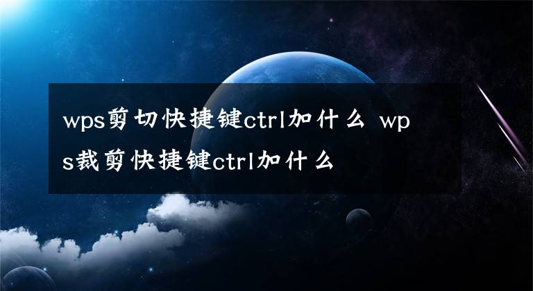 wps剪切快捷键ctrl加什么 wps裁剪快捷键ctrl加什么