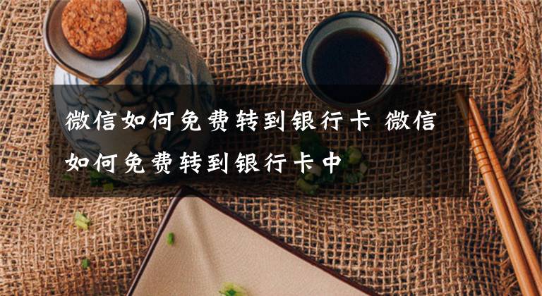 微信如何免费转到银行卡 微信如何免费转到银行卡中文章配图