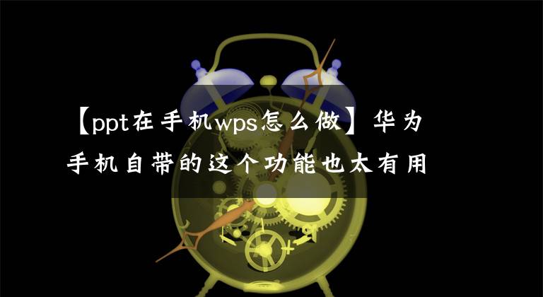 【ppt在手机wps怎么做】华为手机自带的这个功能也太有用了吧？一键生成PPT，太聪明了。文章配图