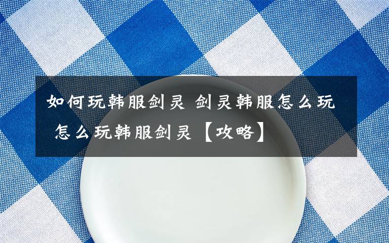 如何玩韩服剑灵 剑灵韩服怎么玩 怎么玩韩服剑灵【攻略】文章配图