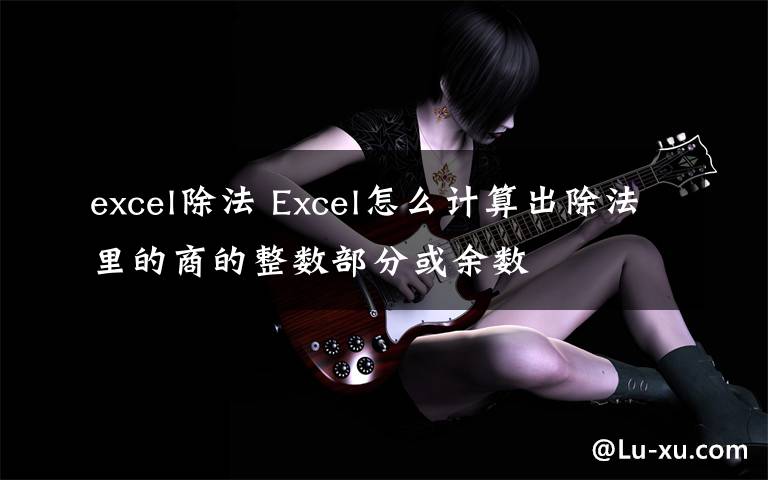 excel除法 Excel怎么计算出除法里的商的整数部分或余数