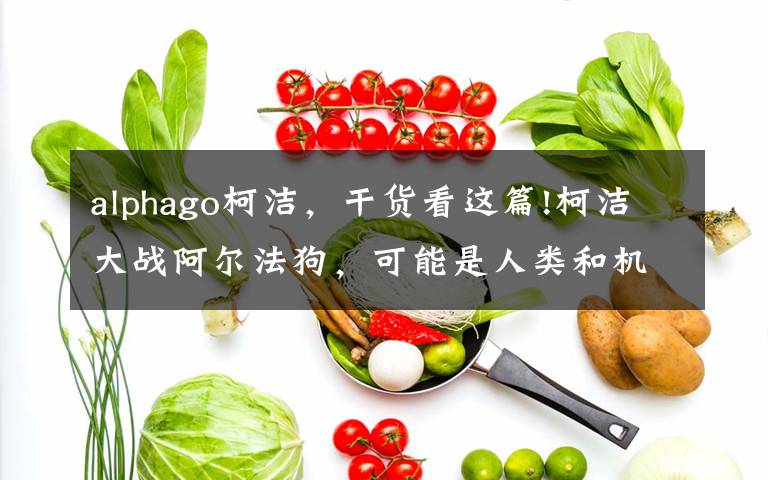 alphago柯洁，干货看这篇!柯洁大战阿尔法狗，可能是人类和机器的最后一战！文章配图