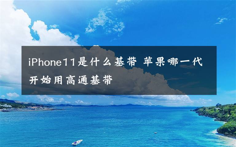 iPhone11是什么基带 苹果哪一代开始用高通基带文章配图