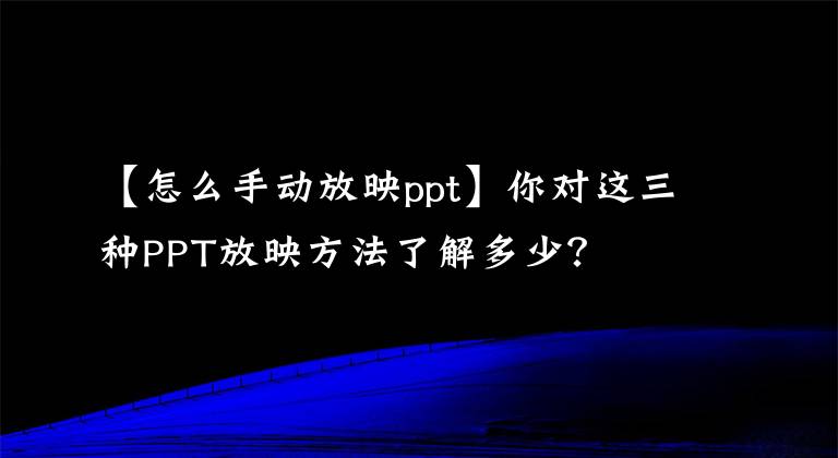 【怎么手动放映ppt】你对这三种PPT放映方法了解多少？