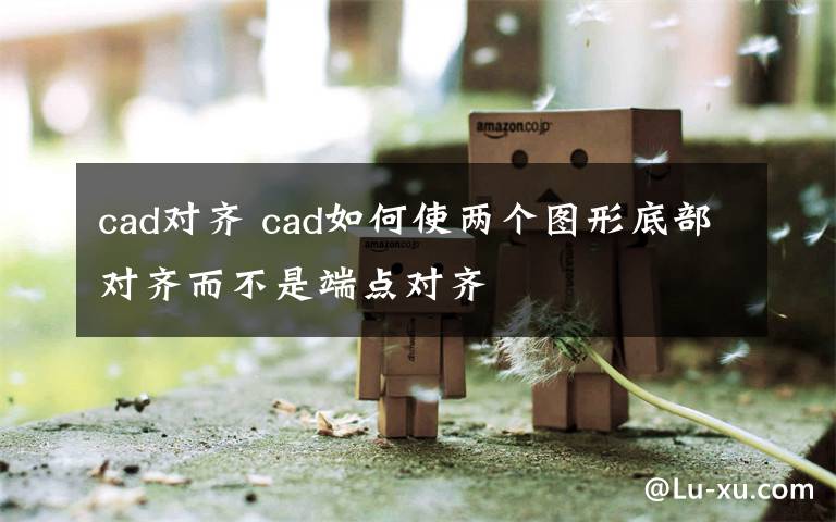 cad对齐 cad如何使两个图形底部对齐而不是端点对齐文章配图