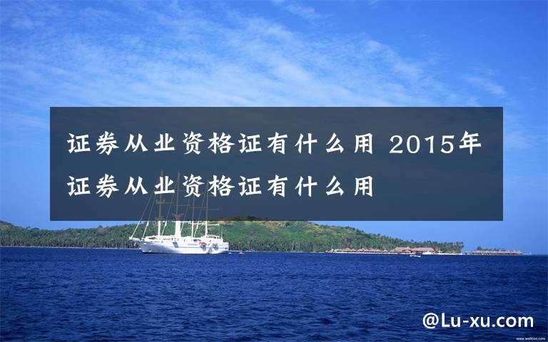 证券从业资格证有什么用 2015年证券从业资格证有什么用文章配图