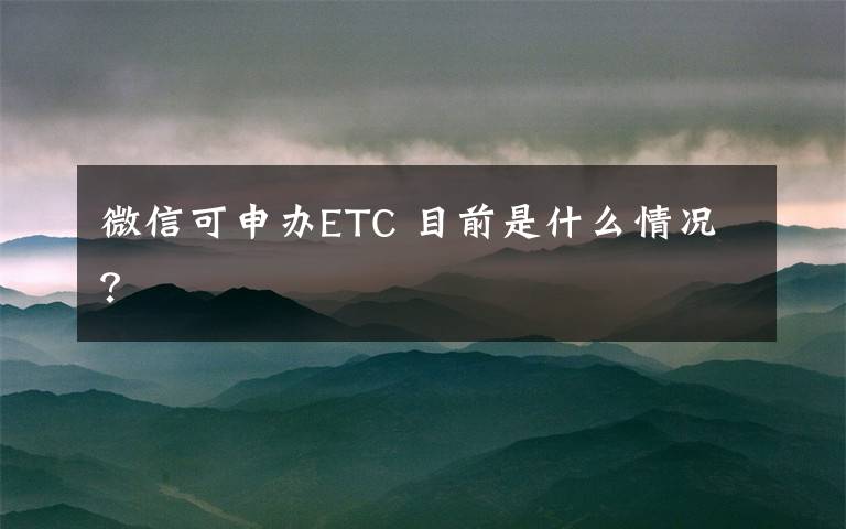 微信可申办ETC 目前是什么情况？文章配图