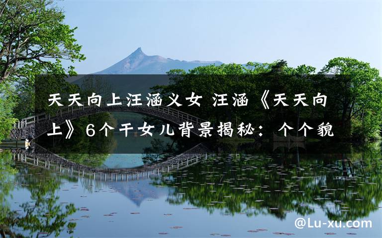 天天向上汪涵义女 汪涵《天天向上》6个干女儿背景揭秘：个个貌美如花文章配图