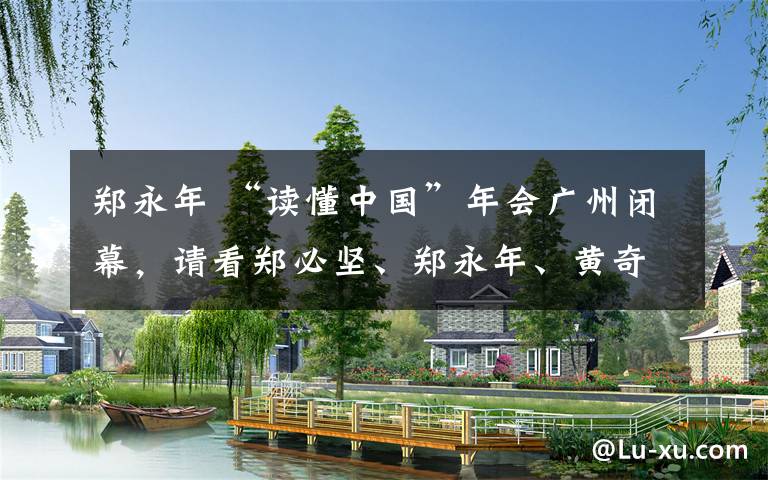 郑永年 “读懂中国”年会广州闭幕，请看郑必坚、郑永年、黄奇帆、白春礼演讲摘要文章配图