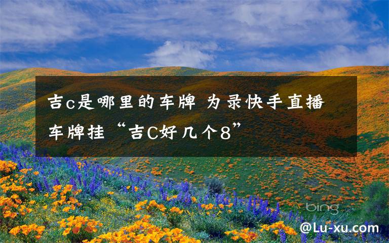 吉c是哪里的车牌 为录快手直播车牌挂“吉C好几个8”文章配图