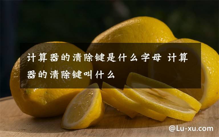 计算器的清除键是什么字母 计算器的清除键叫什么