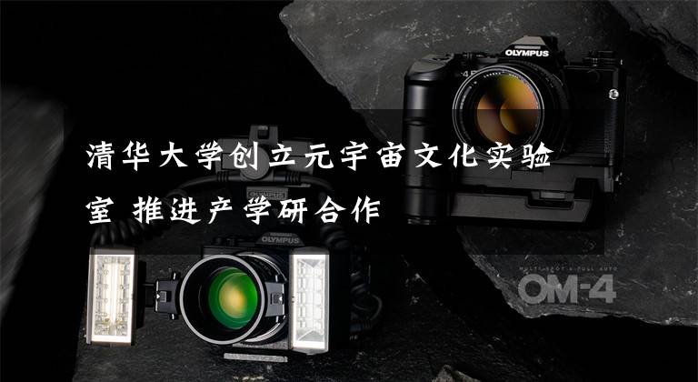 清华大学创立元宇宙文化实验室 推进产学研合作文章配图