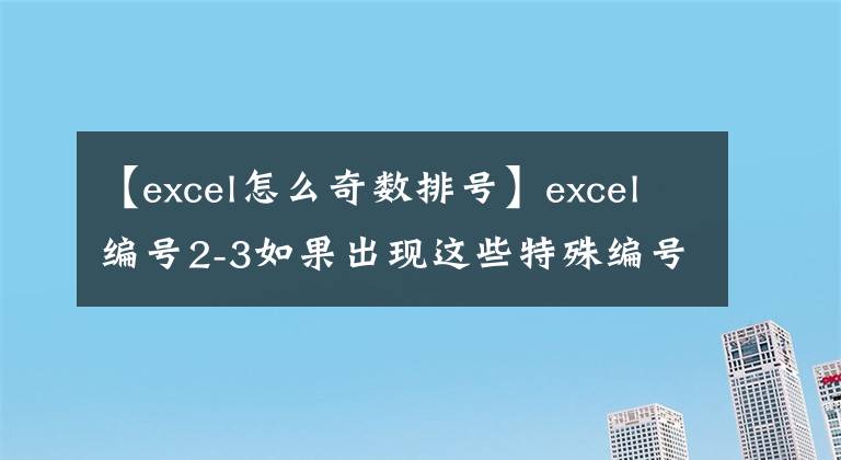 【excel怎么奇数排号】excel编号2-3如果出现这些特殊编号要求，该怎么办？文章配图