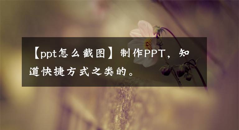 【ppt怎么截图】制作PPT，知道快捷方式之类的。