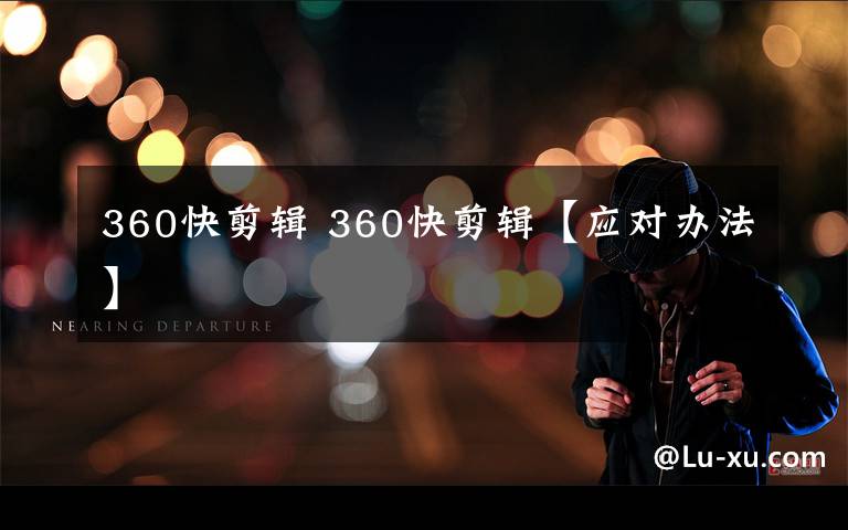 360快剪辑 360快剪辑【应对办法】文章配图