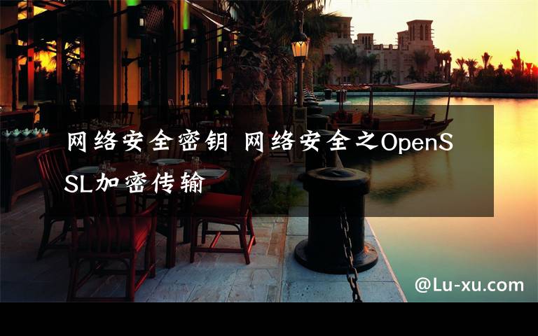 网络安全密钥 网络安全之OpenSSL加密传输文章配图