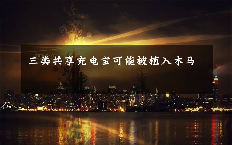 三类共享充电宝可能被植入木马文章配图