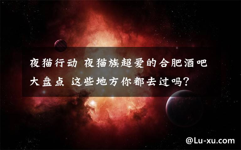 夜猫行动 夜猫族超爱的合肥酒吧大盘点 这些地方你都去过吗？文章配图