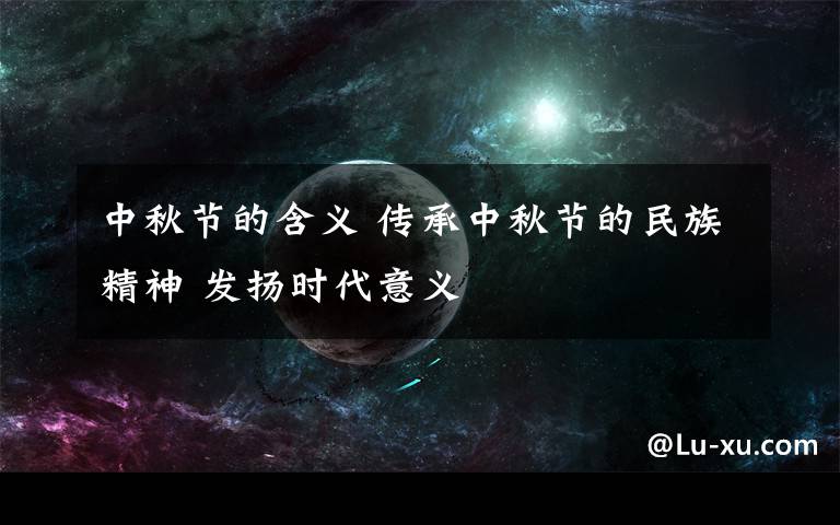 中秋节的含义 传承中秋节的民族精神 发扬时代意义文章配图