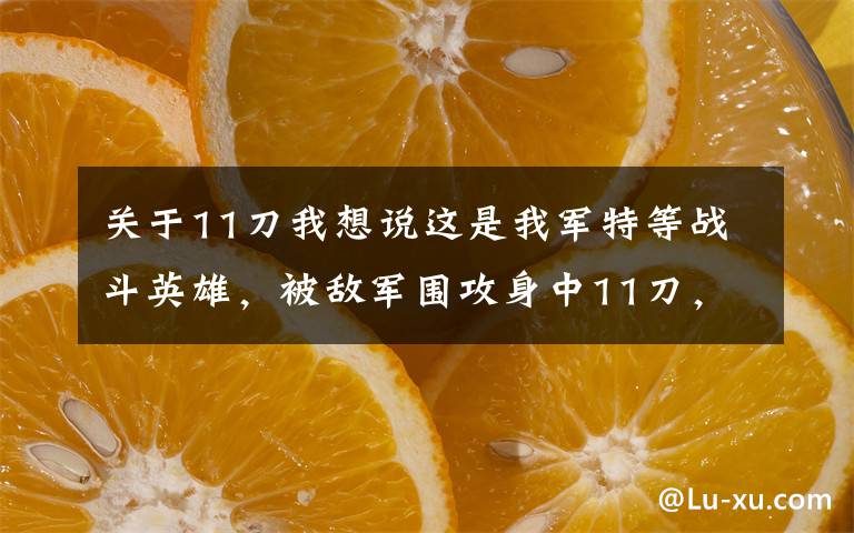 关于11刀我想说这是我军特等战斗英雄，被敌军围攻身中11刀，仍然活了下来文章配图