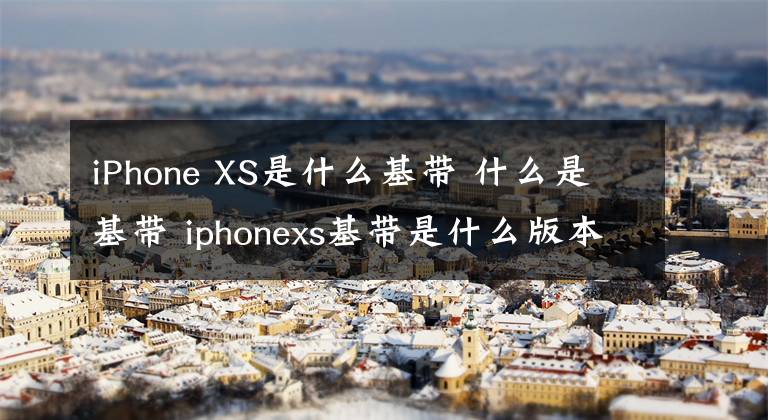 iPhone XS是什么基带 什么是基带 iphonexs基带是什么版本