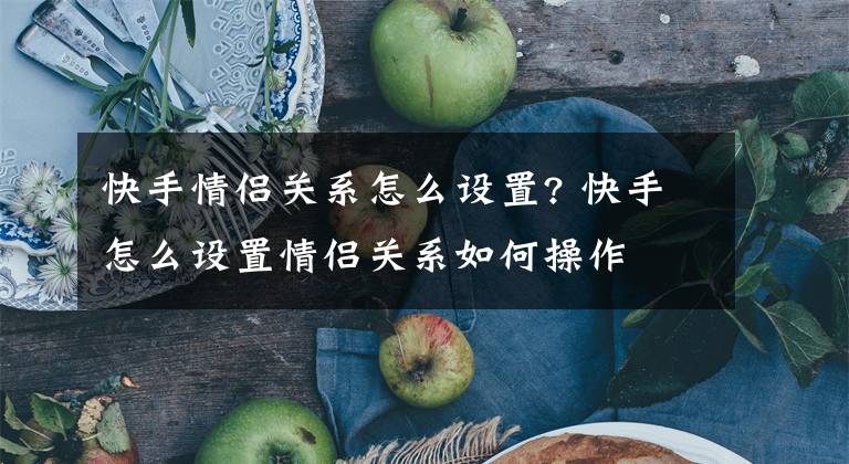 快手情侣关系怎么设置? 快手怎么设置情侣关系如何操作文章配图