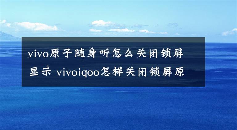 vivo原子随身听怎么关闭锁屏显示 vivoiqoo怎样关闭锁屏原子随身听文章配图