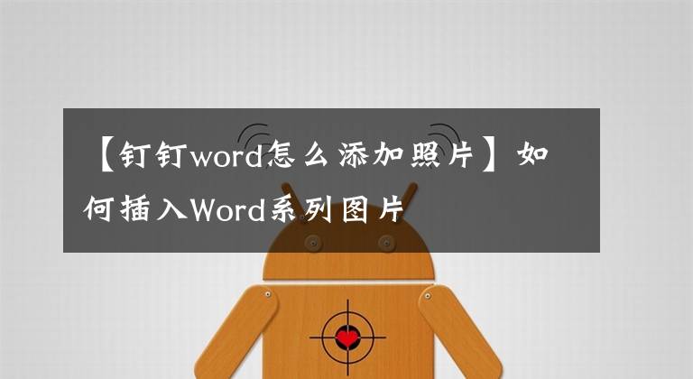 【钉钉word怎么添加照片】如何插入Word系列图片文章配图