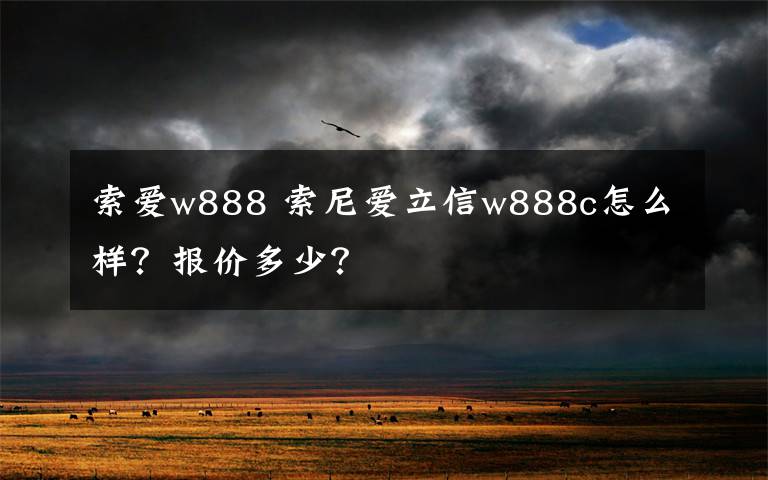 索爱w888 索尼爱立信w888c怎么样？报价多少？文章配图