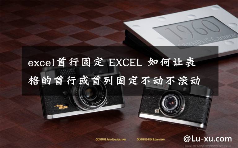 excel首行固定 EXCEL 如何让表格的首行或首列固定不动不滚动文章配图