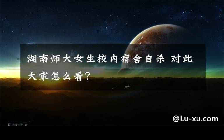 湖南师大女生校内宿舍自杀 对此大家怎么看？文章配图