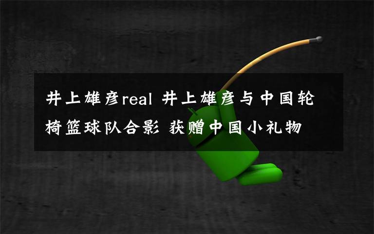 井上雄彦real 井上雄彦与中国轮椅篮球队合影 获赠中国小礼物