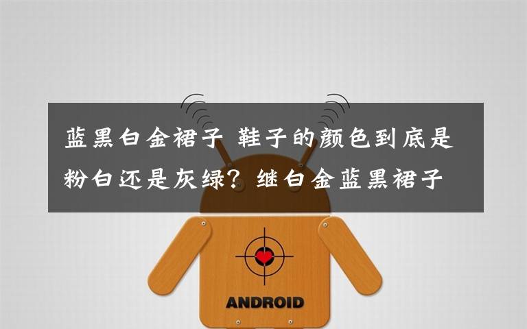 蓝黑白金裙子 鞋子的颜色到底是粉白还是灰绿？继白金蓝黑裙子后网友又吵炸锅了文章配图