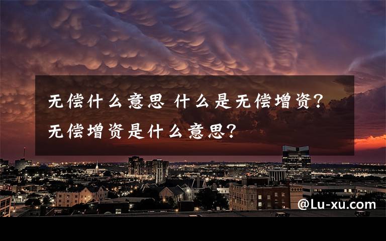 无偿什么意思 什么是无偿增资？无偿增资是什么意思？文章配图