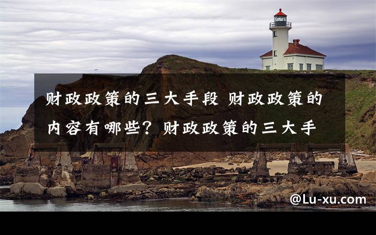 财政政策的三大手段 财政政策的内容有哪些？财政政策的三大手段文章配图