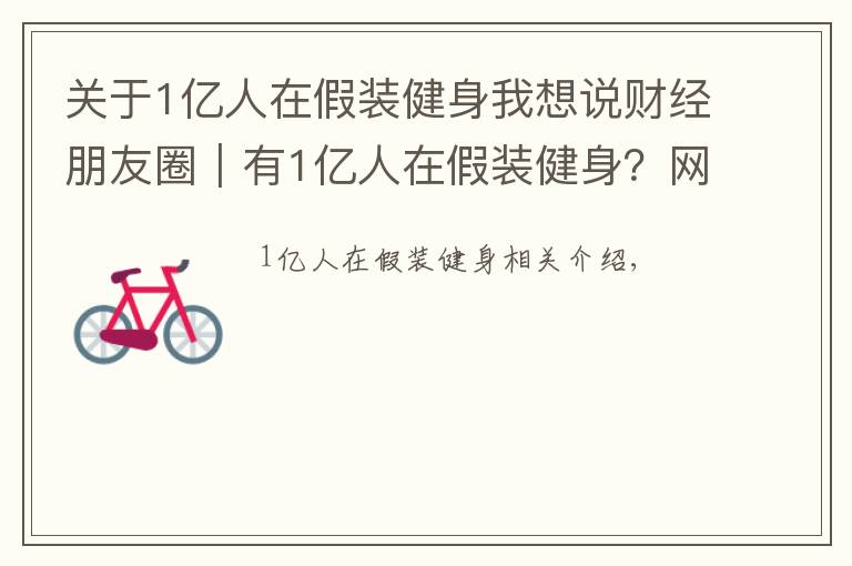 关于1亿人在假装健身我想说财经朋友圈｜有1亿人在假装健身？网友：毕竟不发朋友圈是没有健身效果的