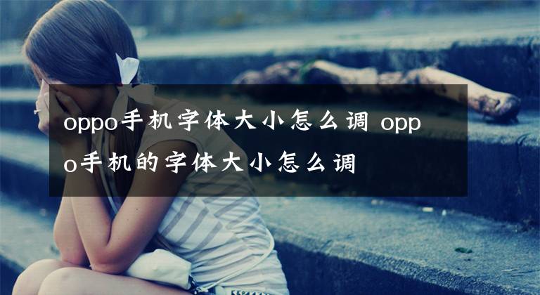 oppo手机字体大小怎么调 oppo手机的字体大小怎么调