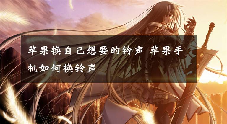 苹果换自己想要的铃声 苹果手机如何换铃声文章配图
